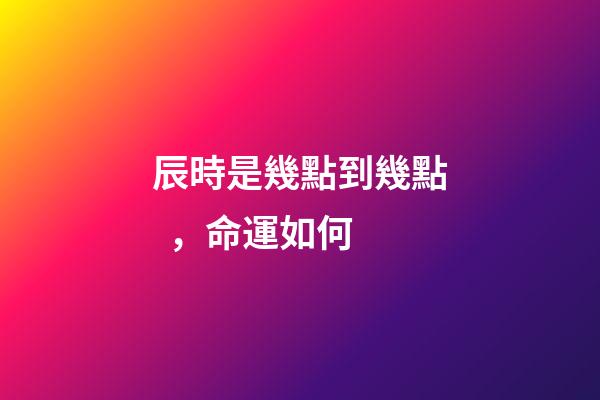 辰時是幾點到幾點，命運如何